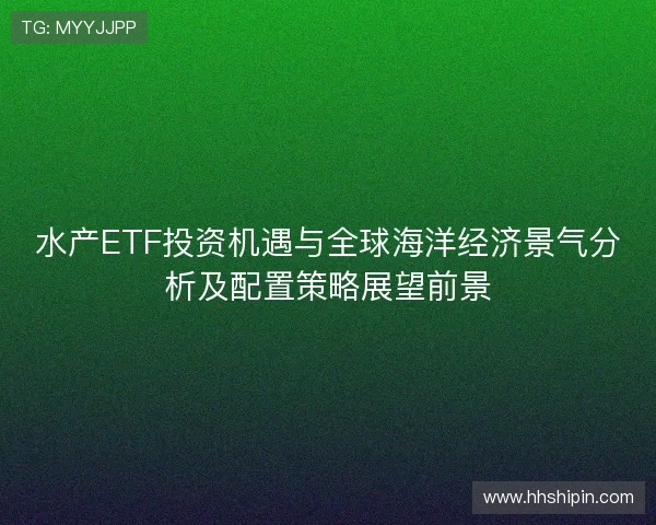 水产ETF投资机遇与全球海洋经济景气分析及配置策略展望前景